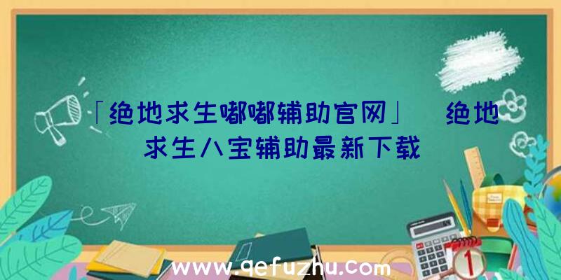 「绝地求生嘟嘟辅助官网」|绝地求生八宝辅助最新下载